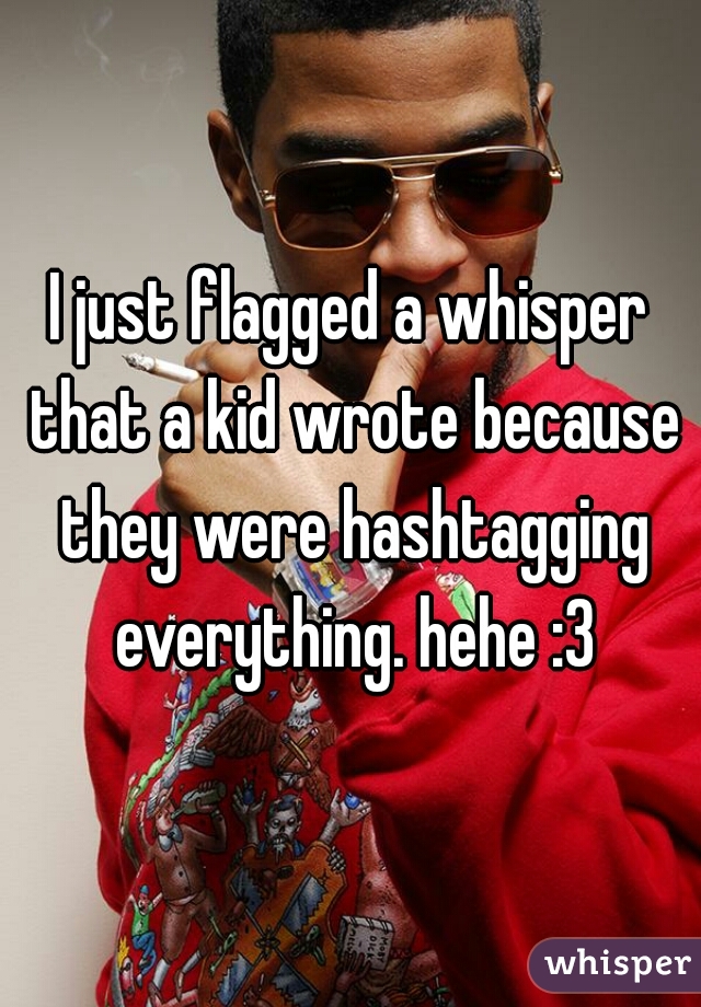 I just flagged a whisper that a kid wrote because they were hashtagging everything. hehe :3