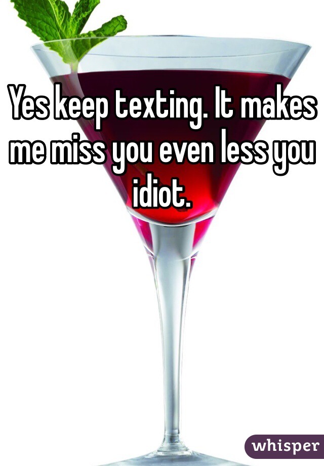 Yes keep texting. It makes me miss you even less you idiot. 