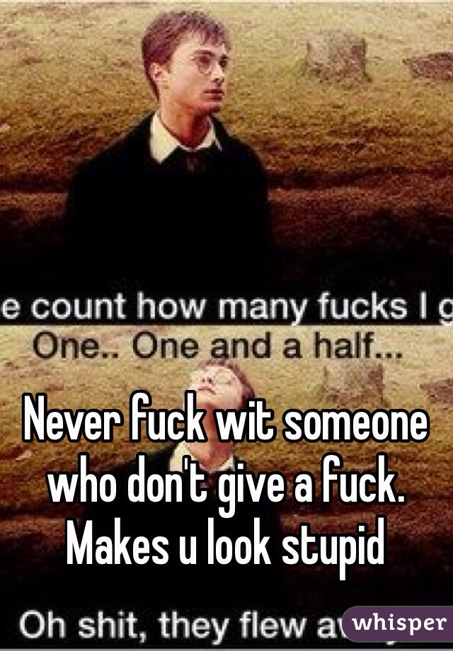 Never fuck wit someone who don't give a fuck. Makes u look stupid