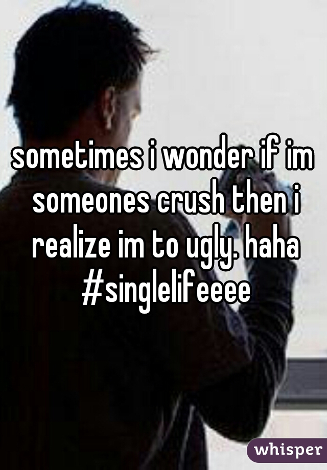 sometimes i wonder if im someones crush then i realize im to ugly. haha #singlelifeeee
