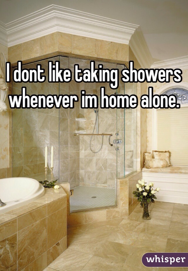 I dont like taking showers whenever im home alone. 