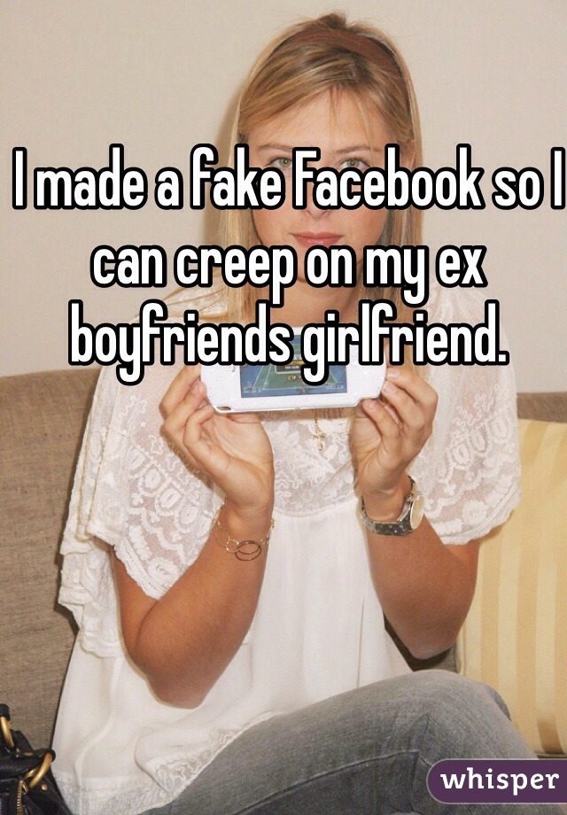 I made a fake Facebook so I can creep on my ex boyfriends girlfriend. 