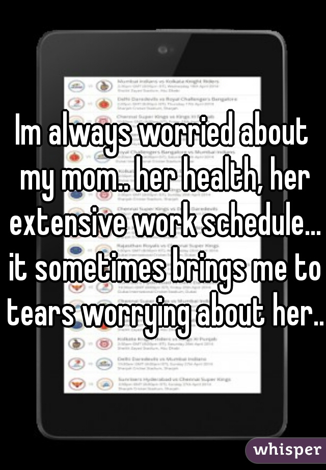 Im always worried about my mom.. her health, her extensive work schedule... it sometimes brings me to tears worrying about her.. 