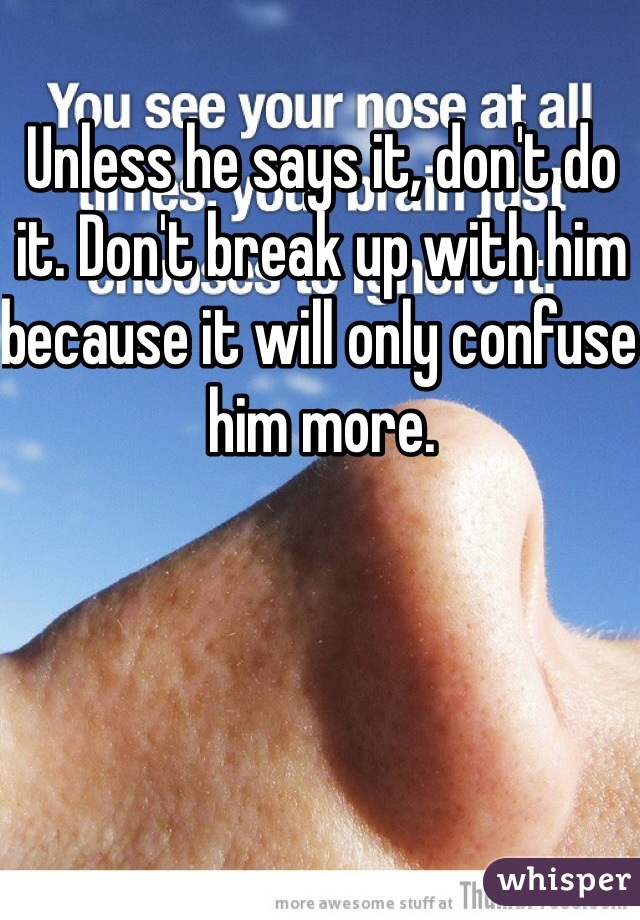 Unless he says it, don't do it. Don't break up with him because it will only confuse him more. 