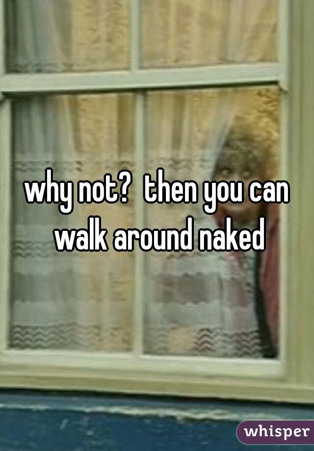 why not?  then you can walk around naked