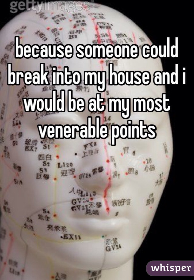 because someone could break into my house and i would be at my most venerable points