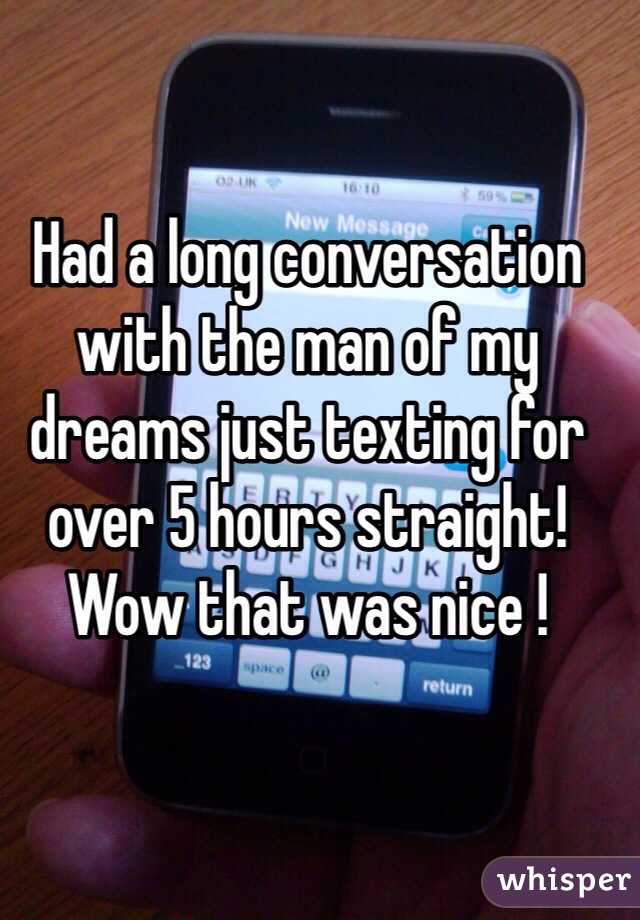 Had a long conversation with the man of my dreams just texting for over 5 hours straight!
Wow that was nice !
