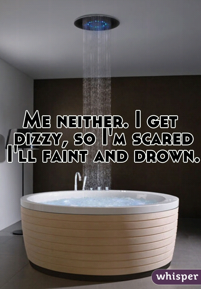 Me neither. I get dizzy, so I'm scared I'll faint and drown.