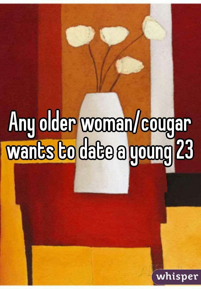 Any older woman/cougar wants to date a young 23 