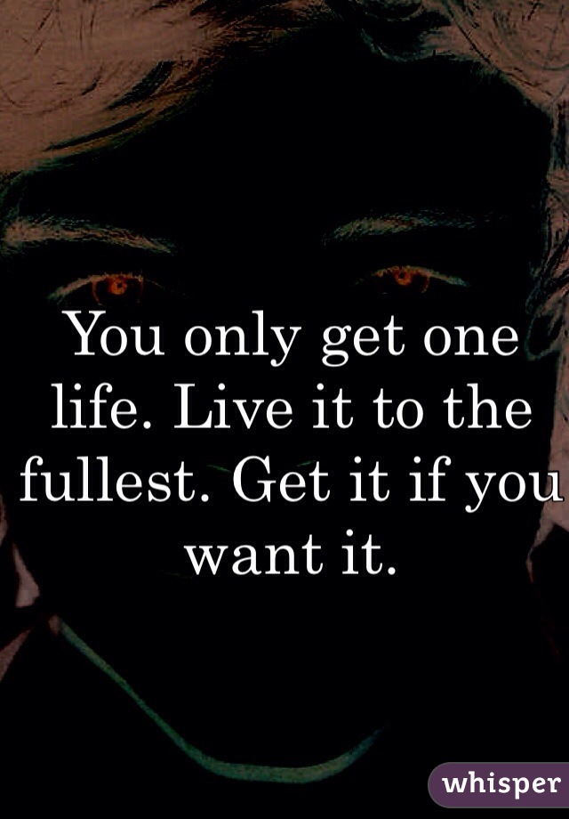 You only get one life. Live it to the fullest. Get it if you want it. 