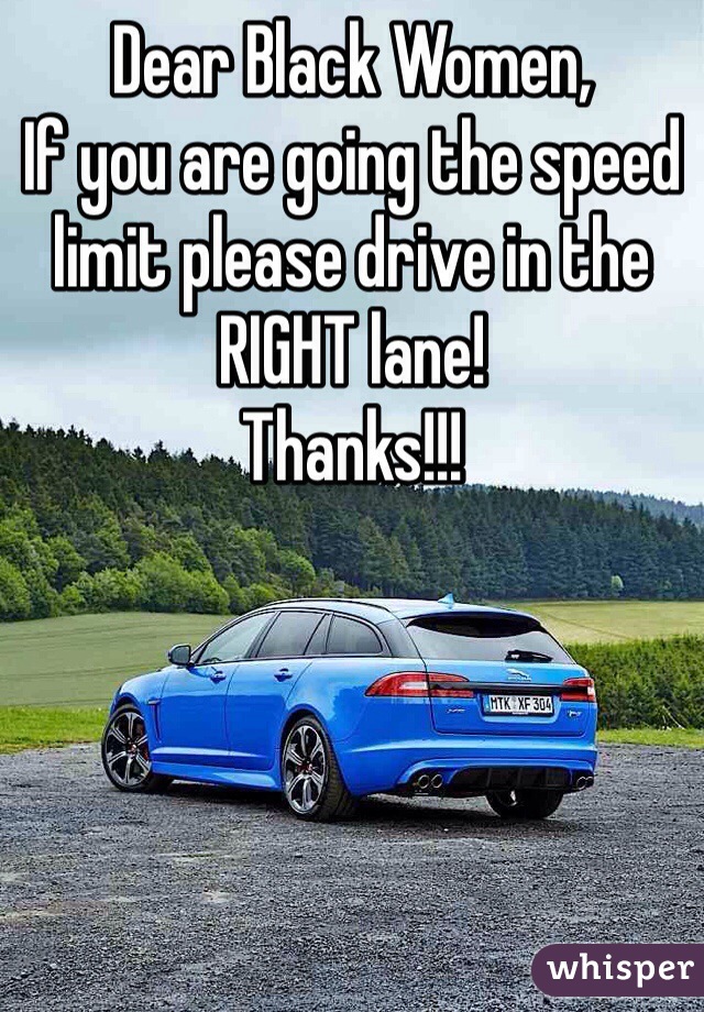 Dear Black Women,
If you are going the speed limit please drive in the RIGHT lane! 
Thanks!!!