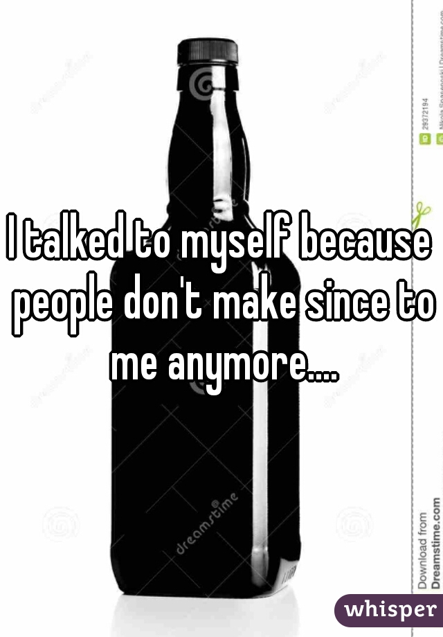 I talked to myself because people don't make since to me anymore....
