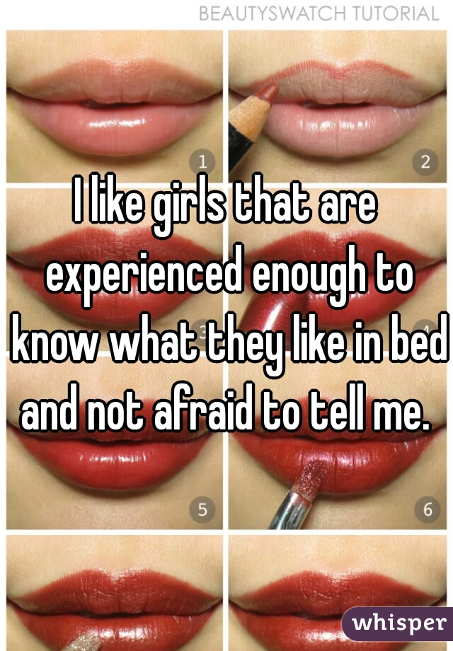 I like girls that are experienced enough to know what they like in bed and not afraid to tell me. 