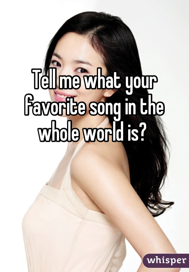 Tell me what your favorite song in the whole world is? 