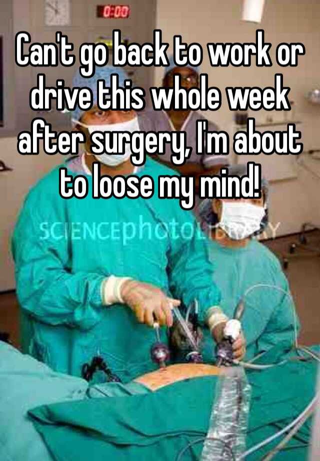 can-t-go-back-to-work-or-drive-this-whole-week-after-surgery-i-m-about