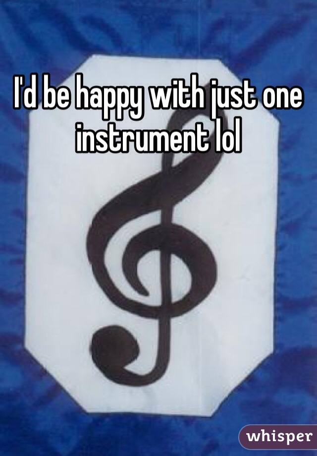 I'd be happy with just one instrument lol