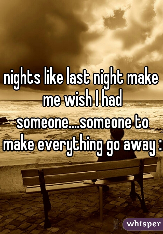 nights like last night make me wish I had someone....someone to make everything go away :(