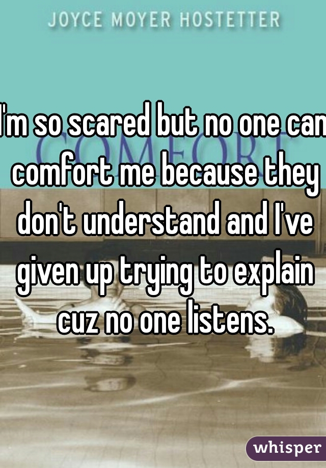 I'm so scared but no one can comfort me because they don't understand and I've given up trying to explain cuz no one listens.