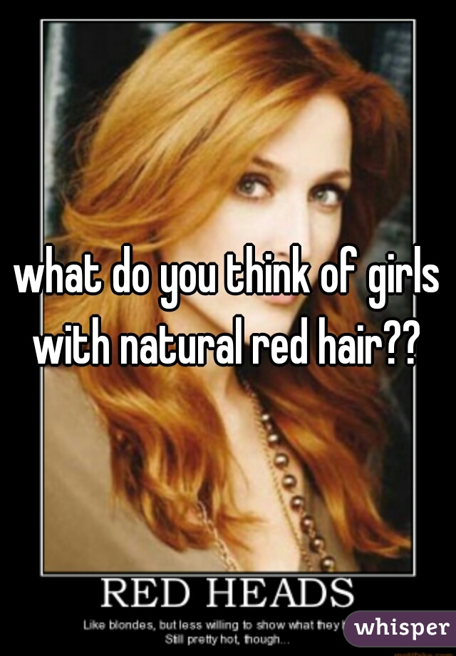 what do you think of girls with natural red hair?? 
 