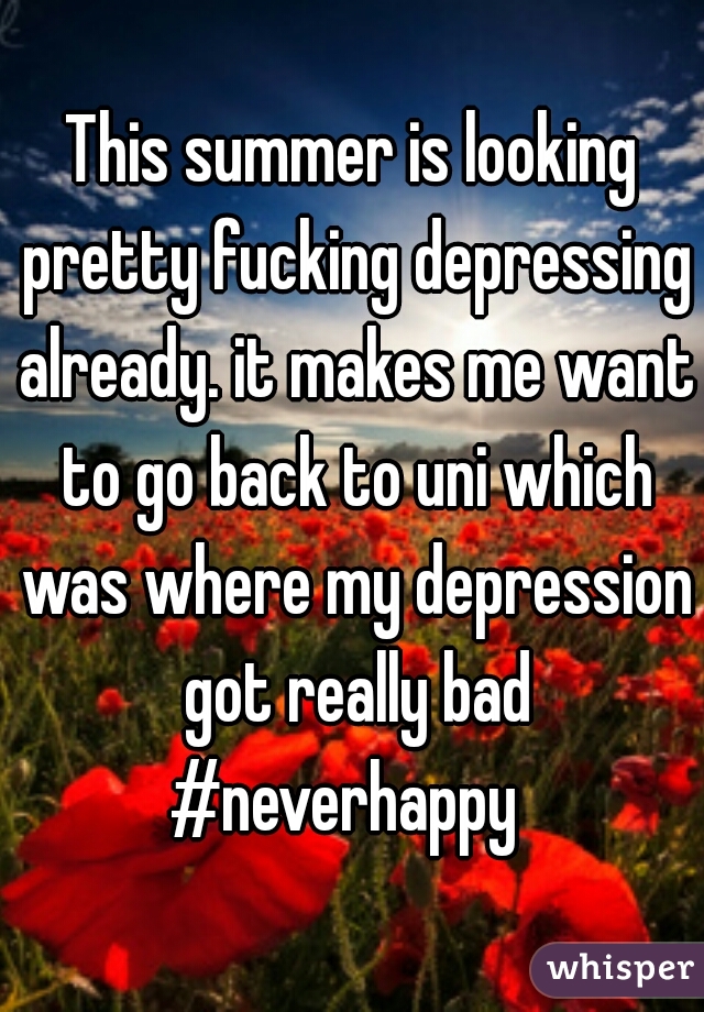 This summer is looking pretty fucking depressing already. it makes me want to go back to uni which was where my depression got really bad #neverhappy  