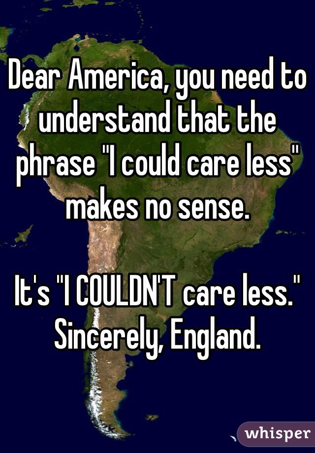 Dear America, you need to understand that the phrase "I could care less" makes no sense.

It's "I COULDN'T care less."
Sincerely, England.