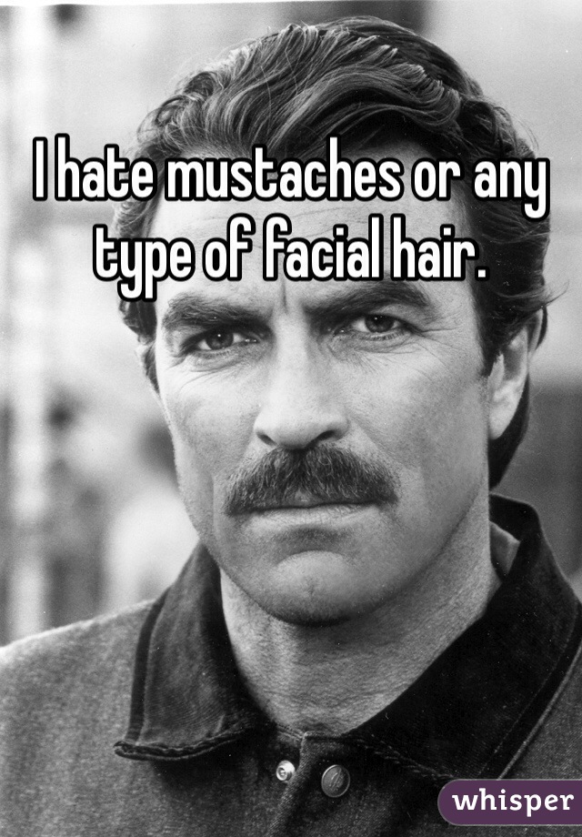 I hate mustaches or any type of facial hair.  