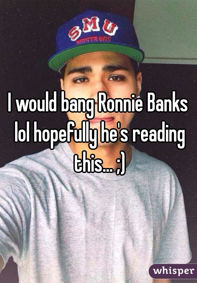I would bang Ronnie Banks lol hopefully he's reading this... ;)