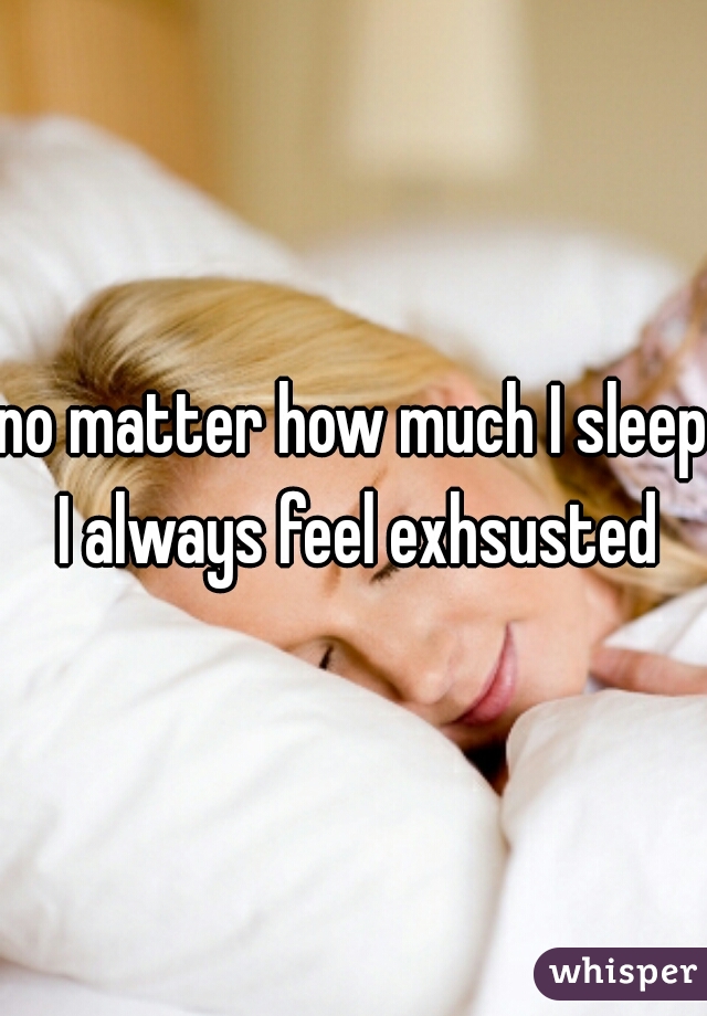 no matter how much I sleep I always feel exhsusted