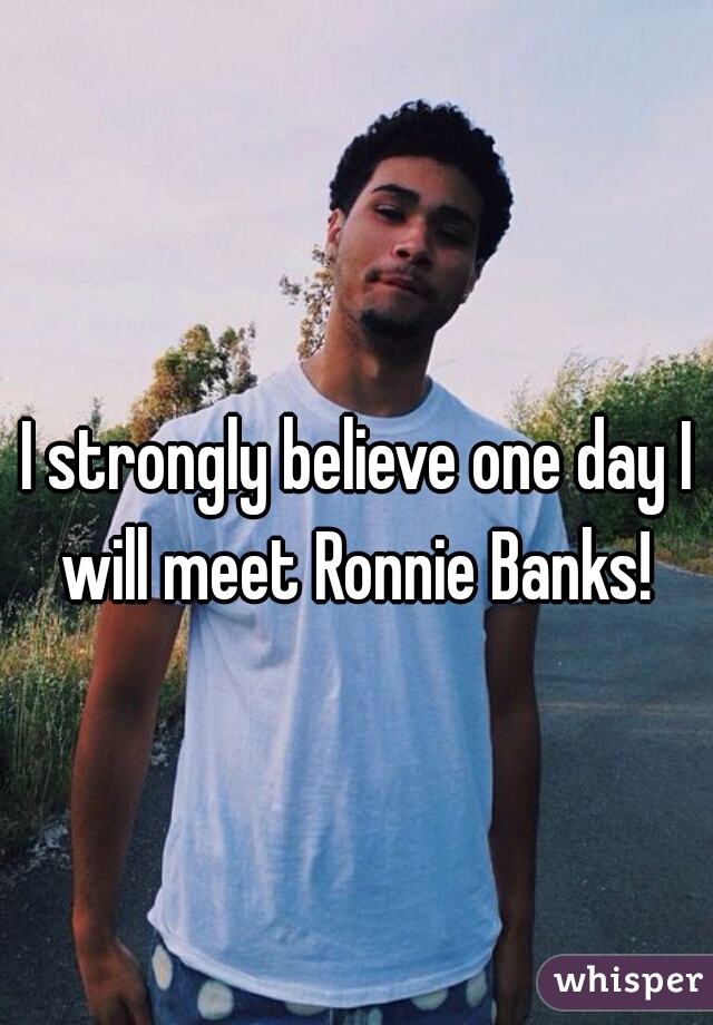 I strongly believe one day I will meet Ronnie Banks! 