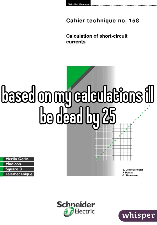 based on my calculations ill be dead by 25 