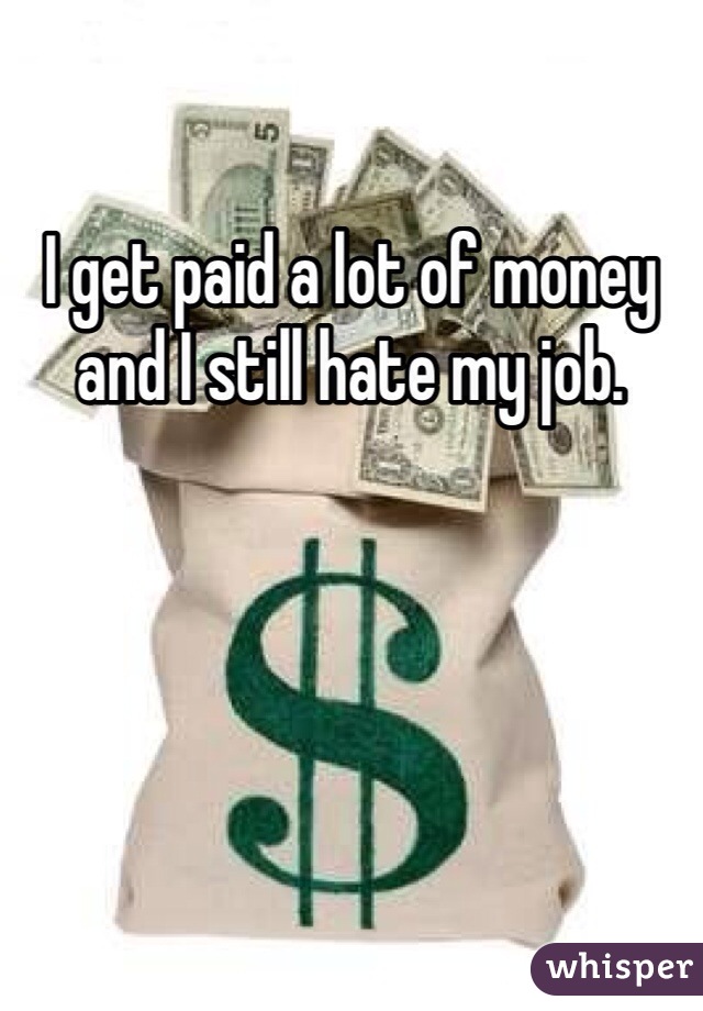 I get paid a lot of money and I still hate my job.