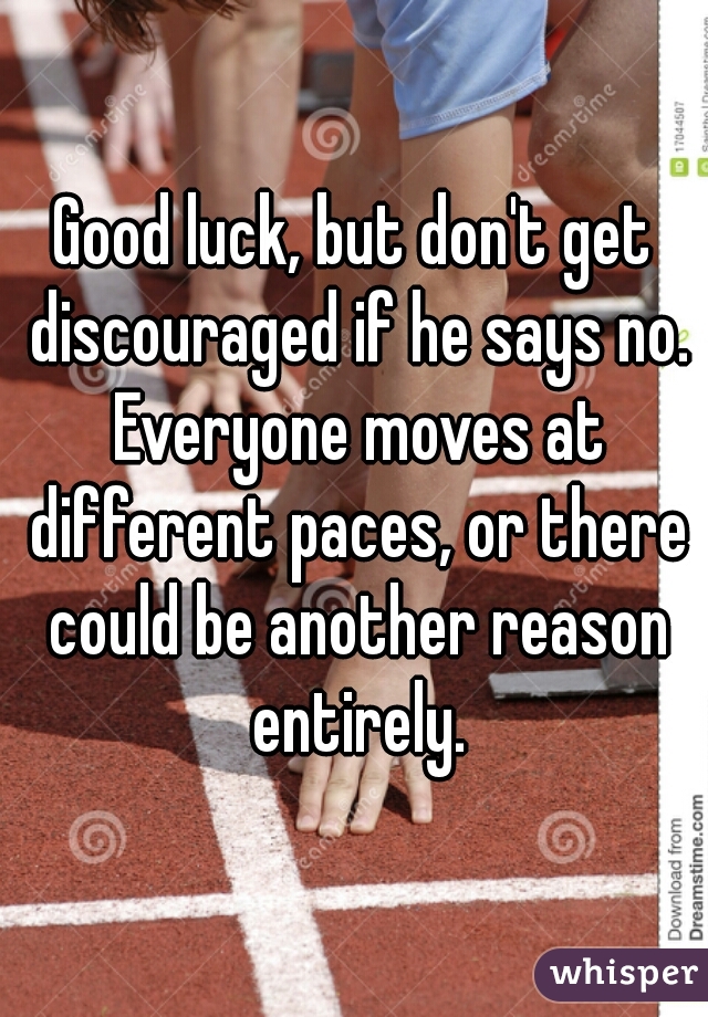 Good luck, but don't get discouraged if he says no. Everyone moves at different paces, or there could be another reason entirely.