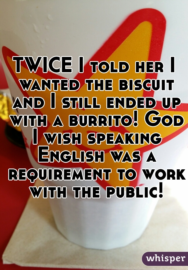 TWICE I told her I wanted the biscuit and I still ended up with a burrito! God I wish speaking English was a requirement to work with the public!