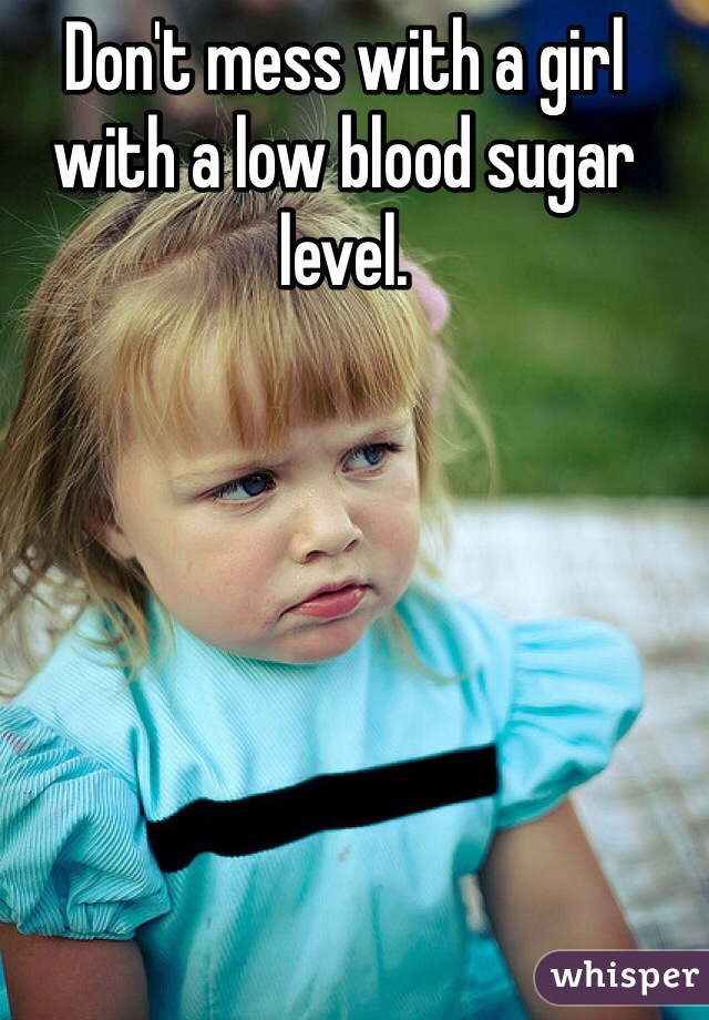 Don't mess with a girl with a low blood sugar level.