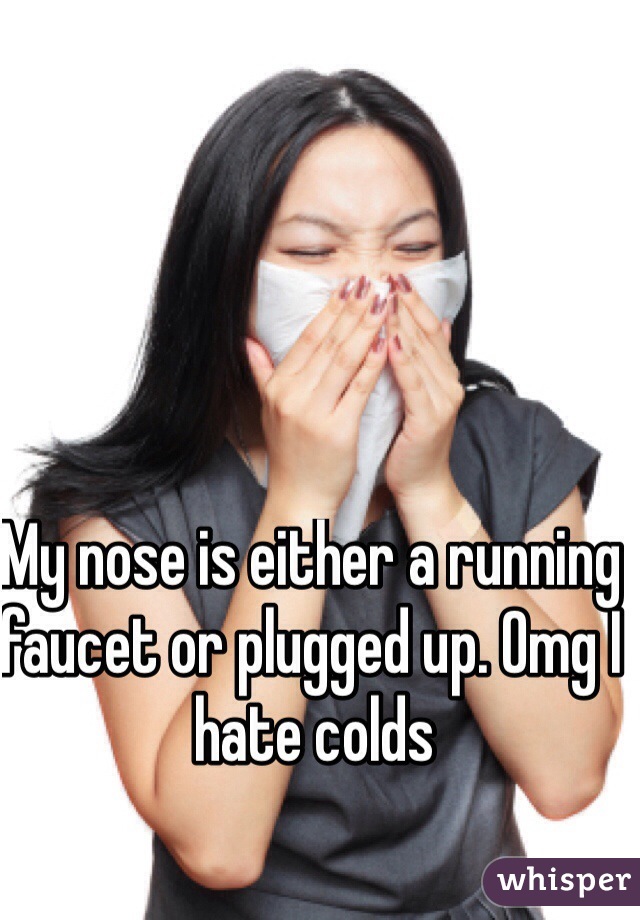 My nose is either a running faucet or plugged up. Omg I hate colds 