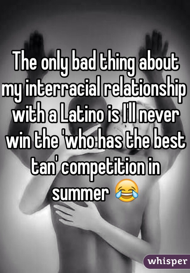 The only bad thing about my interracial relationship with a Latino is I'll never win the 'who has the best tan' competition in summer 😂 
