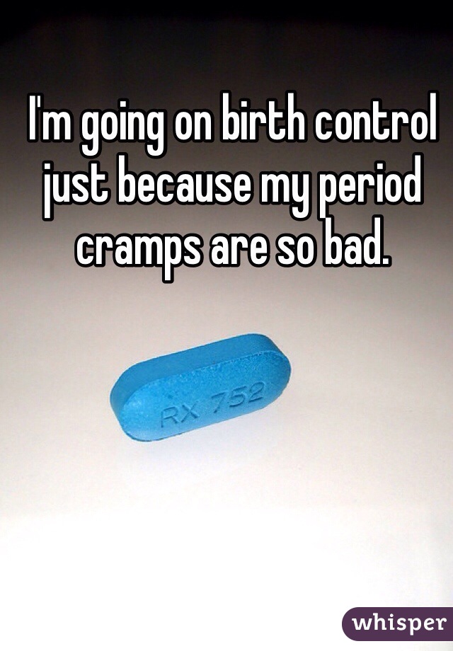 I'm going on birth control just because my period cramps are so bad.