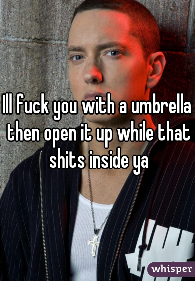Ill fuck you with a umbrella then open it up while that shits inside ya
