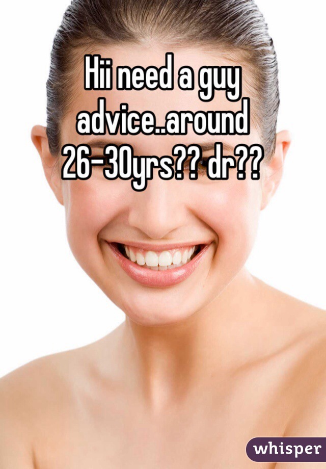 Hii need a guy advice..around 26-30yrs?? dr??