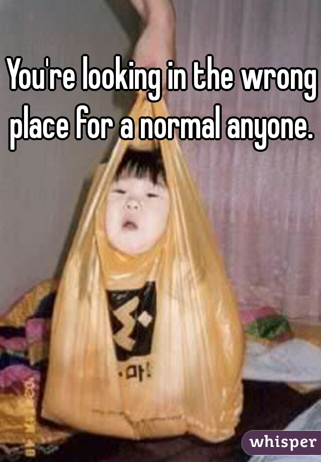 You're looking in the wrong place for a normal anyone. 