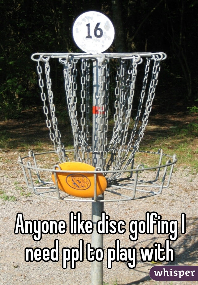 Anyone like disc golfing I need ppl to play with 