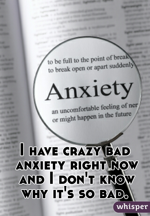 I have crazy bad anxiety right now and I don't know why it's so bad. 