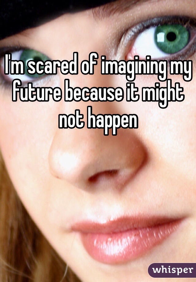 I'm scared of imagining my future because it might not happen 
