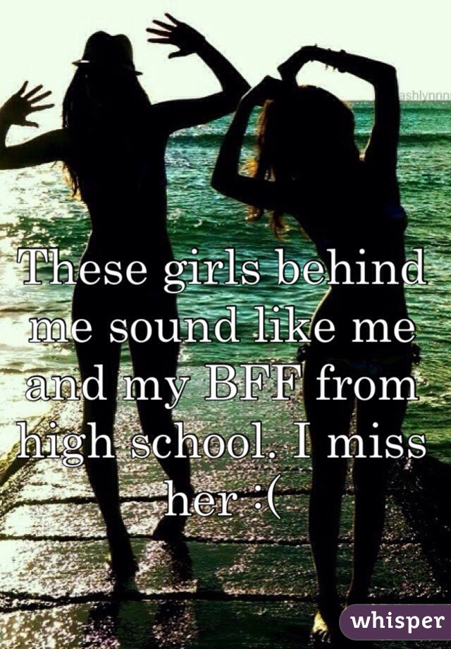 These girls behind me sound like me and my BFF from high school. I miss her :(