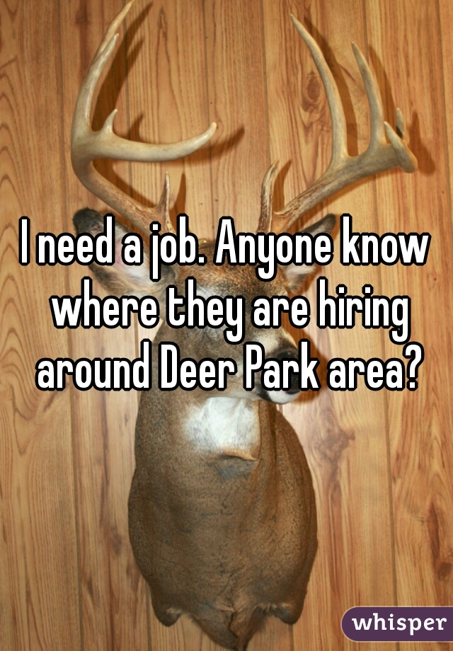 I need a job. Anyone know where they are hiring around Deer Park area?
