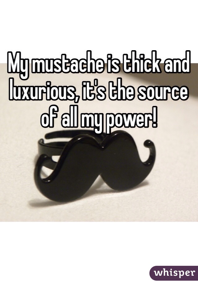 My mustache is thick and luxurious, it's the source of all my power!