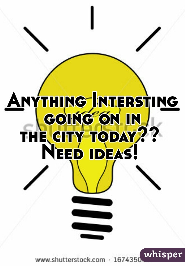 Anything Intersting going on in 
the city today?? 
Need ideas! 