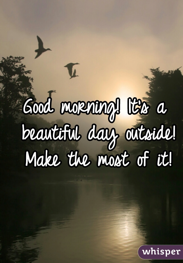 Good morning! It's a beautiful day outside! Make the most of it!