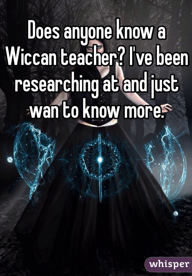 Does anyone know a Wiccan teacher? I've been researching at and just wan to know more.