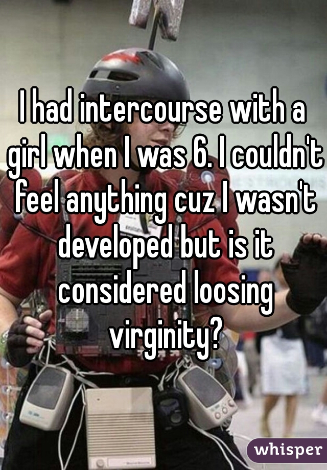 I had intercourse with a girl when I was 6. I couldn't feel anything cuz I wasn't developed but is it considered loosing virginity?